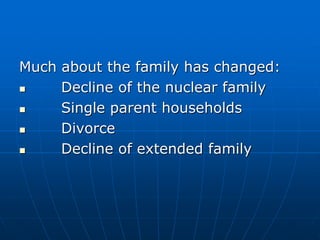 Much about the family has changed:
 Decline of the nuclear family
 Single parent households
 Divorce
 Decline of exten...