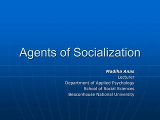 Agents of Socialization
Madiha Anas
Lecturer
Department of Applied Psychology
School of Social Sciences
Beaconhouse National University
 