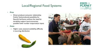 Local/Regional Food Systems
• Pros
– Direct producer-consumer relationship;
fresher food produced, possibility for
flavorful heirlooms without the need for
durability; support local economies;
possible lower number trasportation inputs
• Cons
– Higher costs, seasonal availability, difficulty
in sourcing, distribution
FEED
PLANET
Founded by WORLDCHEFS
THE
Powered by Electrolux and AIESEC
 