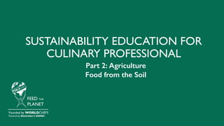 SUSTAINABILITY EDUCATION FOR
CULINARY PROFESSIONAL
FEED THE
PLANET
Founded by WORLDCHEFS
Powered by Electrolux & AIESEC
Part 2: Agriculture
Food from the Soil
 