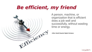 Be efficient, my friend
A person, machine, or
organization that is efficient
does a job well and
successfully, without was...