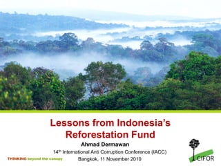 Lessons from Indonesia’s Reforestation Fund Ahmad Dermawan 14th International Anti Corruption Conference (IACC) Bangkok, 11 November 2010 