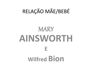 RELAÇÃO MÃE/BEBÉ
MARY
AINSWORTH
E
Wilfred Bion
 
