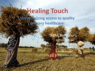 Healing Touch
Universalizing access to quality
primary healthcare.
SIBM,Bengaluru
1.Khush Agarwal
2. Neesha Munshi
3. Pallav Prasad
4. Pooja Kanjani
5. Ragvendra Muttagi
 