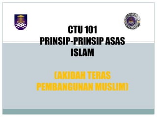 CTU 101
PRINSIP-PRINSIP ASAS
       ISLAM

   (AKIDAH TERAS
PEMBANGUNAN MUSLIM)
 