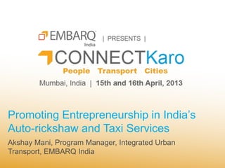 Promoting Entrepreneurship in India’s
Auto-rickshaw and Taxi Services
Akshay Mani, Program Manager, Integrated Urban
Transport, EMBARQ India
 
