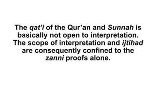 The qat’i of the Qur’an and Sunnah is
basically not open to interpretation.
The scope of interpretation and ijtihad
are consequently confined to the
zanni proofs alone.
 
