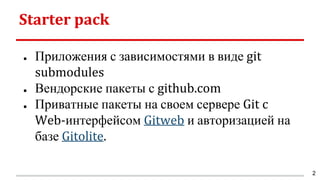 Starter pack
● Приложения с зависимостями в виде git
submodules
● Вендорские пакеты с github.com
● Приватные пакеты на своем сервере Git c
Web-интерфейсом Gitweb и авторизацией на
базе Gitolite.
2
 