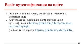 Basic-аутентификация по netrc
● auth.json - лишнее место, где вы храните пароль в
открытом виде
● Альтернатива - плагин для composer для Basic-
аутентификации: https://github.com/fduch/composer-
netrc-auth-plugin
(на базе netrc-парсера https://github.com/fduch/netrc)
20
 