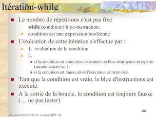 Université PARIS-SUD - Licence MPI - S1
66
Itération-while
 Le nombre de répétitions n'est pas fixe
while (condition) blo...