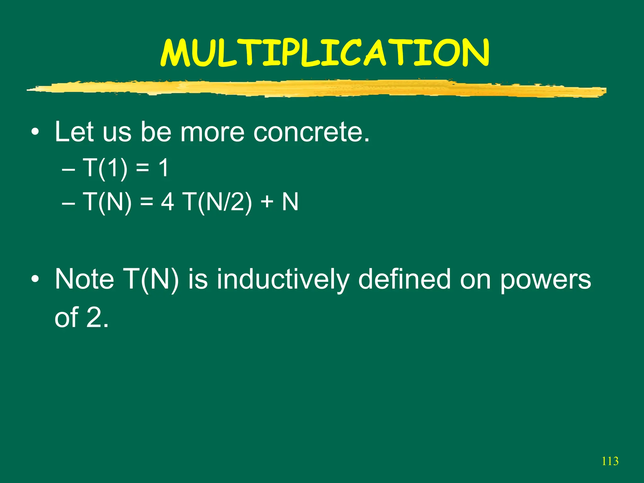 113
MULTIPLICATION
• Let us be more concrete.
– T(1) = 1
– T(N) = 4 T(N/2) + N
• Note T(N) is inductively defined on powers
of 2.
 