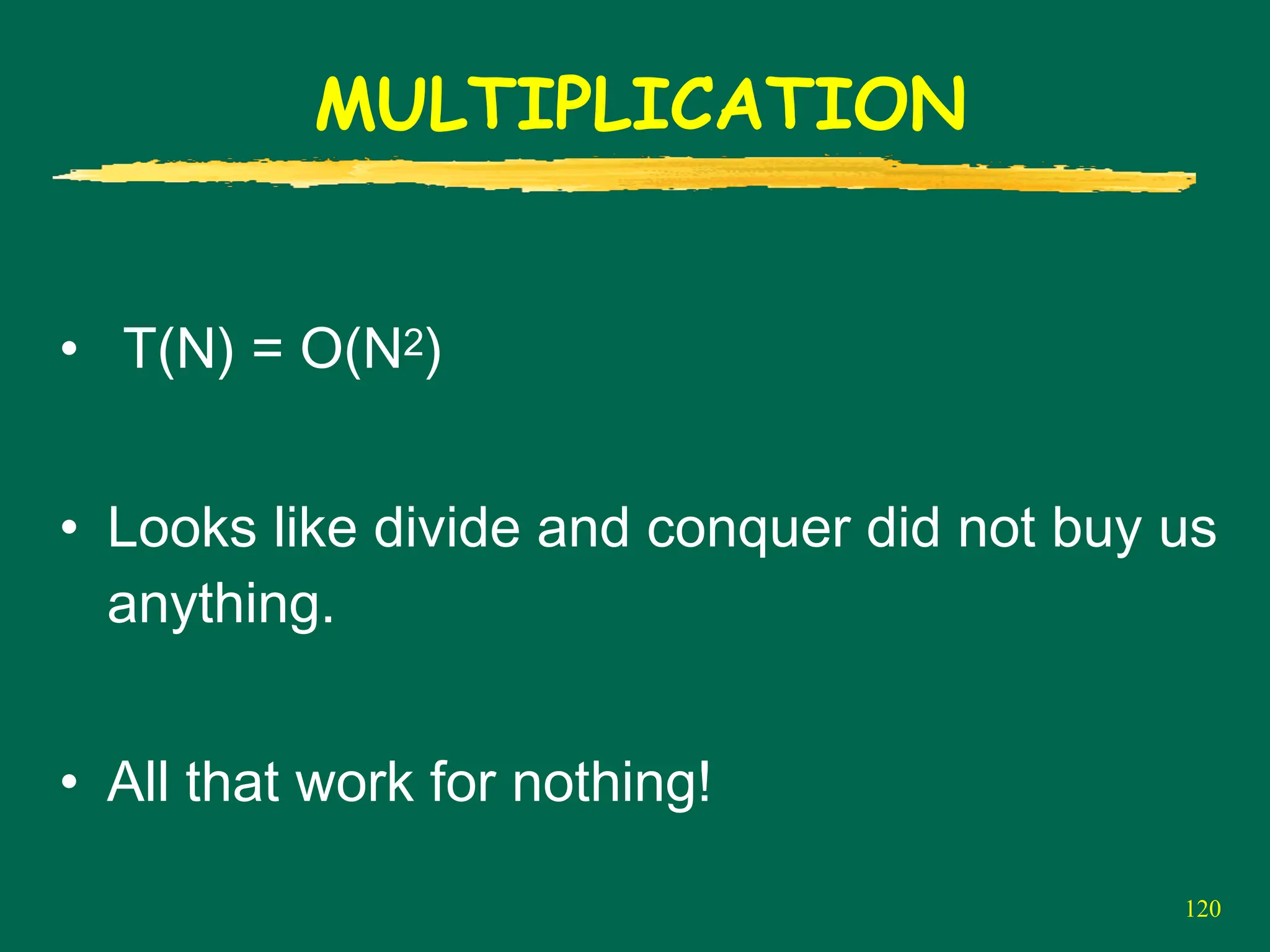 120
MULTIPLICATION
• T(N) = O(N2)
• Looks like divide and conquer did not buy us
anything.
• All that work for nothing!
 
