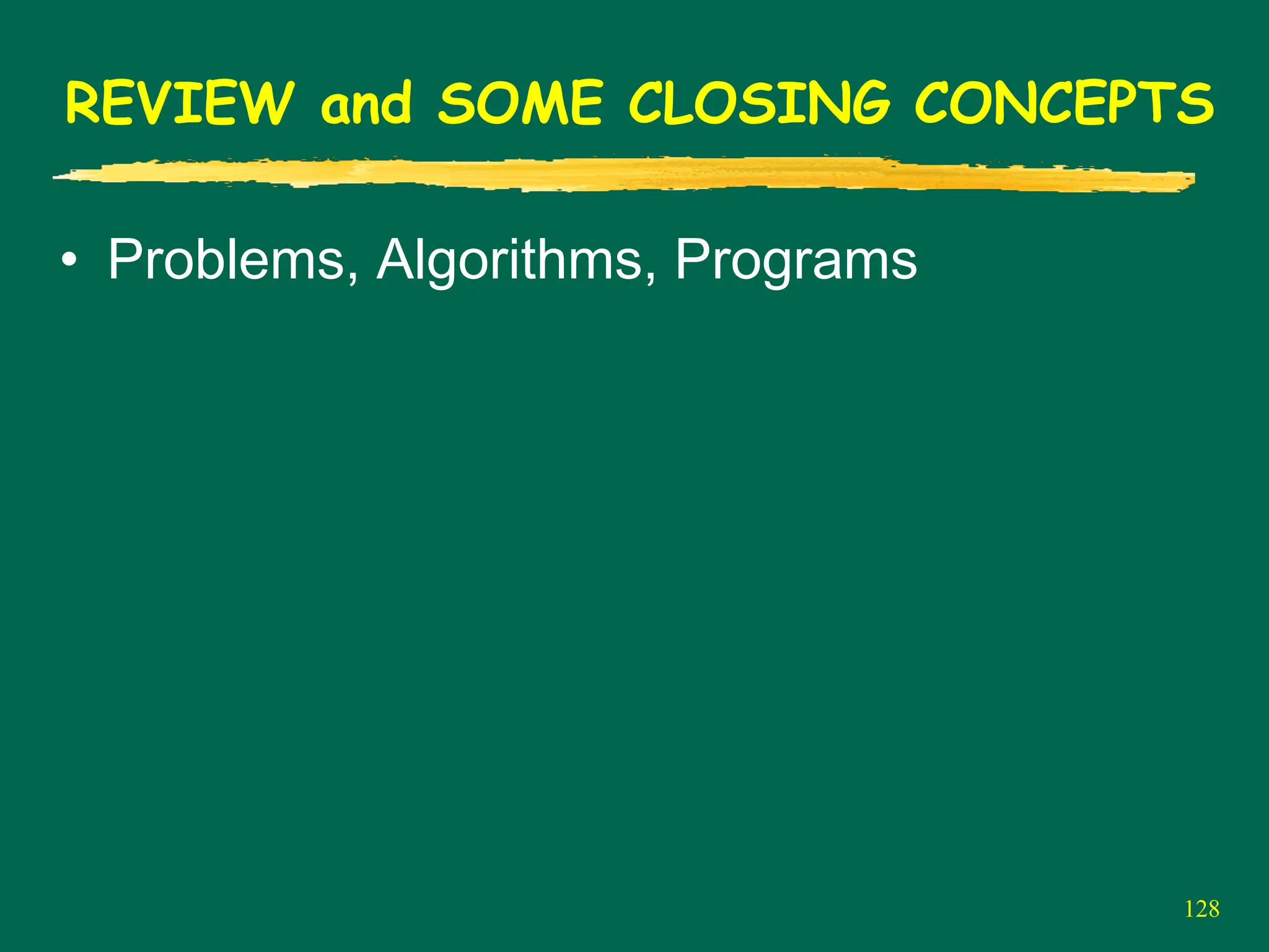 128
REVIEW and SOME CLOSING CONCEPTS
• Problems, Algorithms, Programs
 