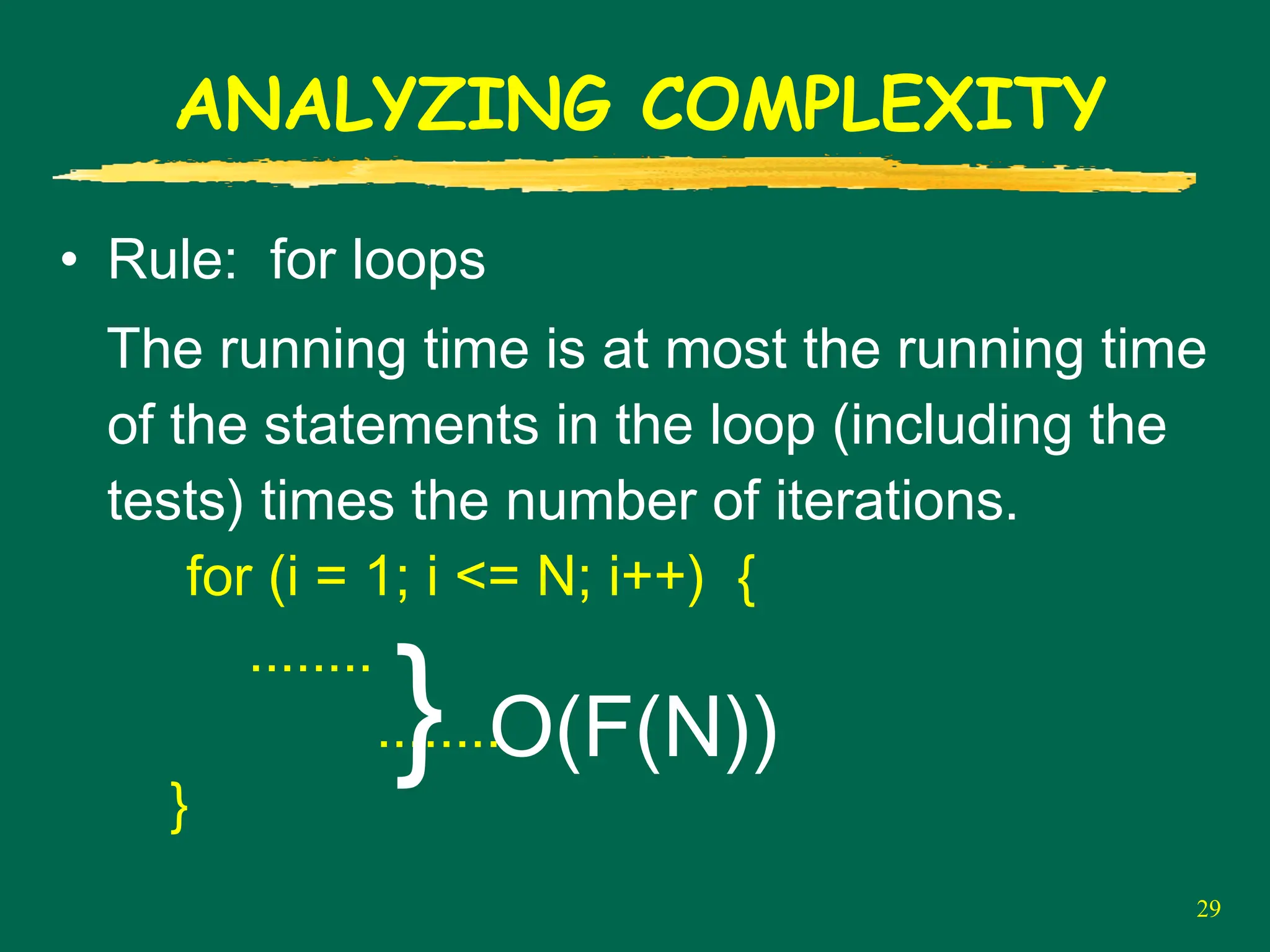 29
ANALYZING COMPLEXITY
• Rule: for loops
The running time is at most the running time
of the statements in the loop (including the
tests) times the number of iterations.
for (i = 1; i <= N; i++) {
........
........
}
} O(F(N))
 