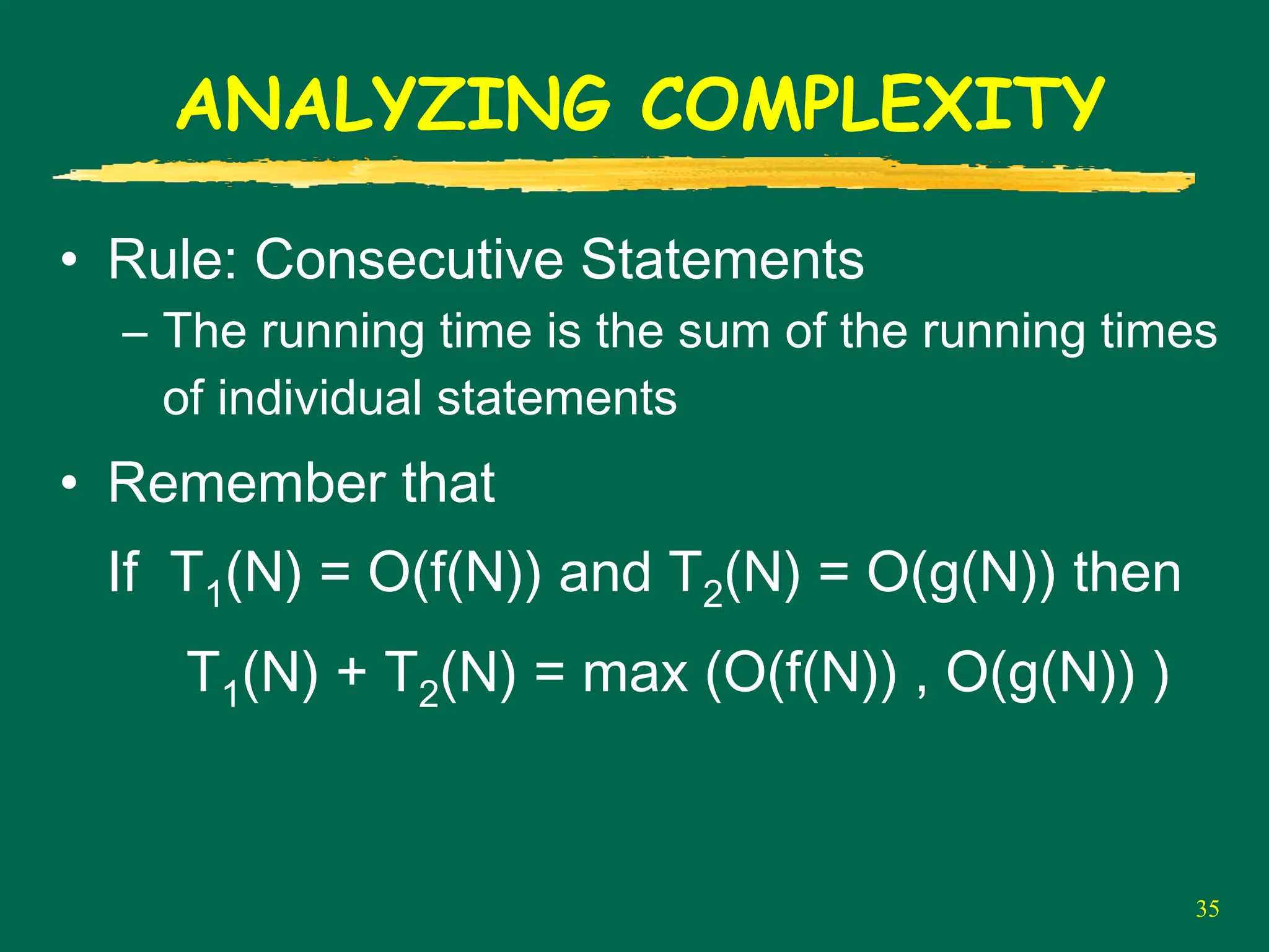 35
ANALYZING COMPLEXITY
• Rule: Consecutive Statements
– The running time is the sum of the running times
of individual statements
• Remember that
If T1(N) = O(f(N)) and T2(N) = O(g(N)) then
T1(N) + T2(N) = max (O(f(N)) , O(g(N)) )
 