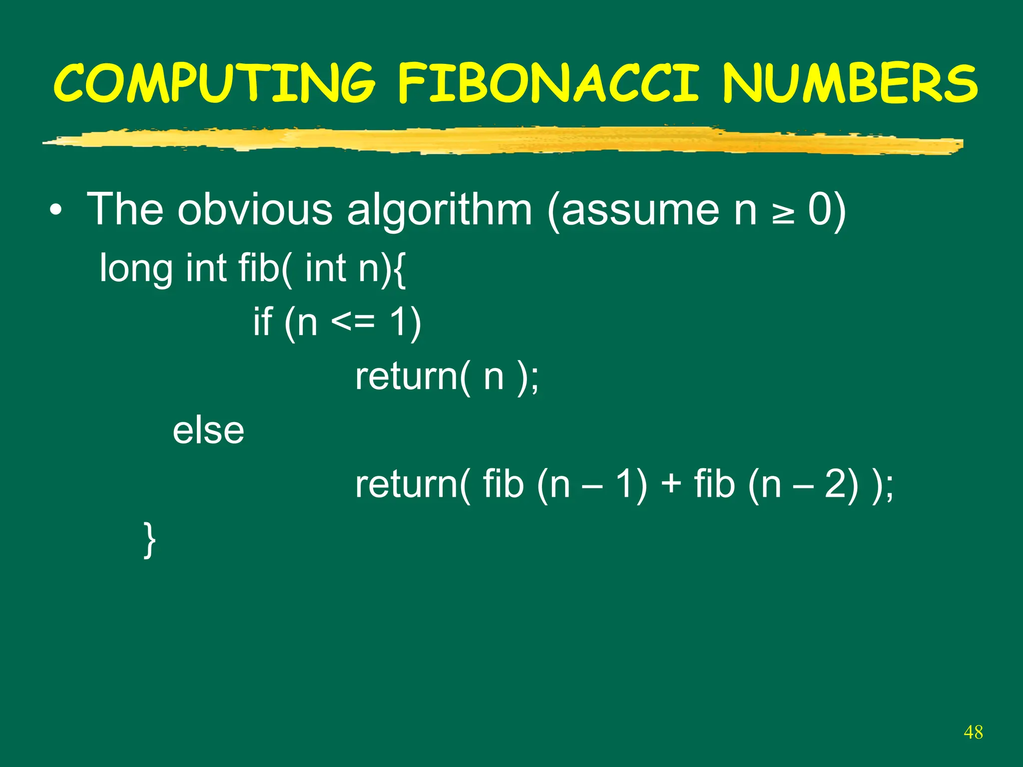 48
COMPUTING FIBONACCI NUMBERS
• The obvious algorithm (assume n ≥ 0)
long int fib( int n){
if (n <= 1)
return( n );
else
return( fib (n – 1) + fib (n – 2) );
}
 