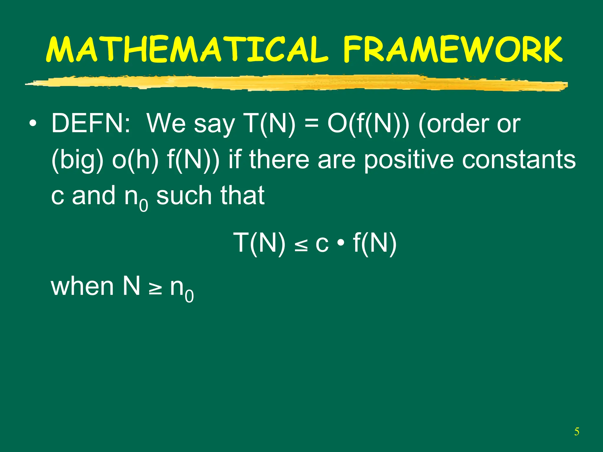 5
MATHEMATICAL FRAMEWORK
• DEFN: We say T(N) = O(f(N)) (order or
(big) o(h) f(N)) if there are positive constants
c and n0 such that
T(N) ≤ c • f(N)
when N ≥ n0
 