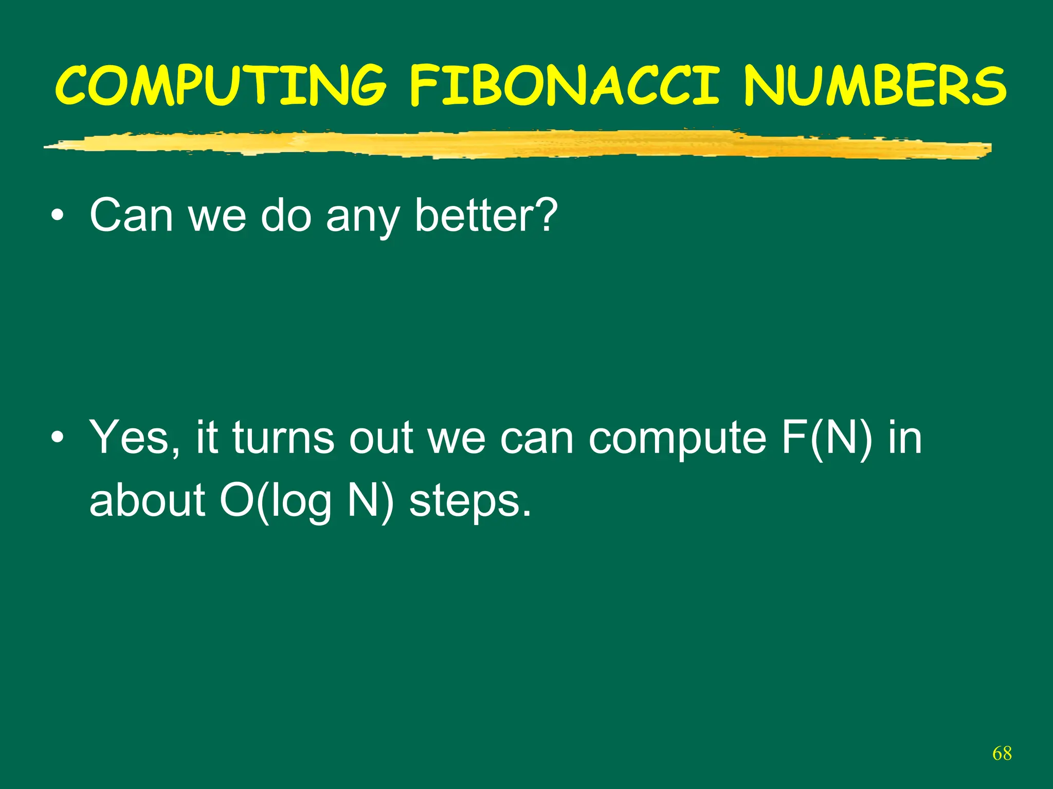 68
COMPUTING FIBONACCI NUMBERS
• Can we do any better?
• Yes, it turns out we can compute F(N) in
about O(log N) steps.
 