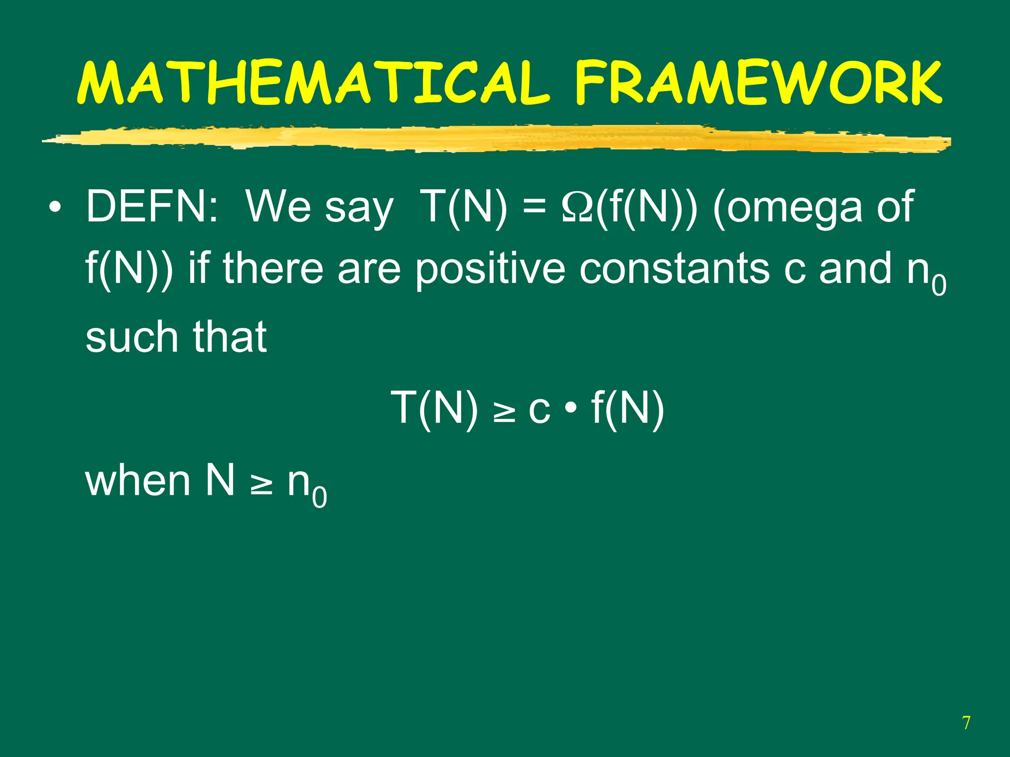 7
MATHEMATICAL FRAMEWORK
• DEFN: We say T(N) = Ω(f(N)) (omega of
f(N)) if there are positive constants c and n0
such that
T(N) ≥ c • f(N)
when N ≥ n0
 