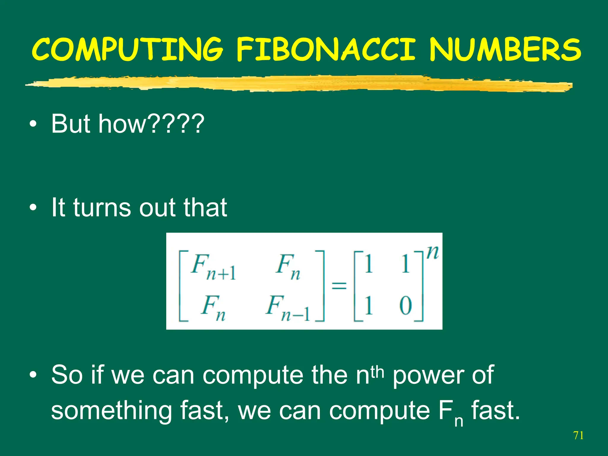 71
COMPUTING FIBONACCI NUMBERS
• But how????
• It turns out that
• So if we can compute the nth power of
something fast, we can compute Fn fast.
 