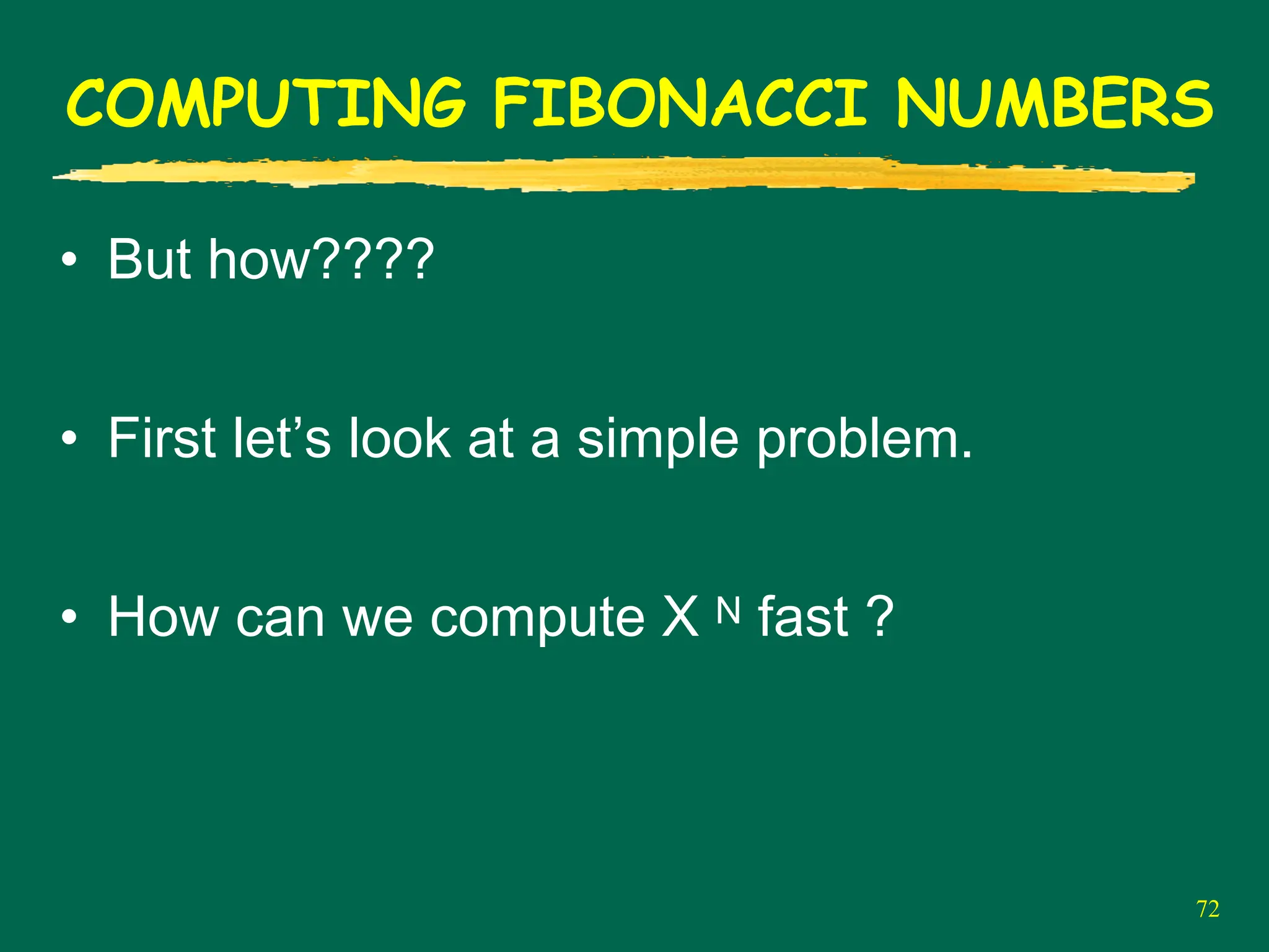 72
COMPUTING FIBONACCI NUMBERS
• But how????
• First let’s look at a simple problem.
• How can we compute X N fast ?
 