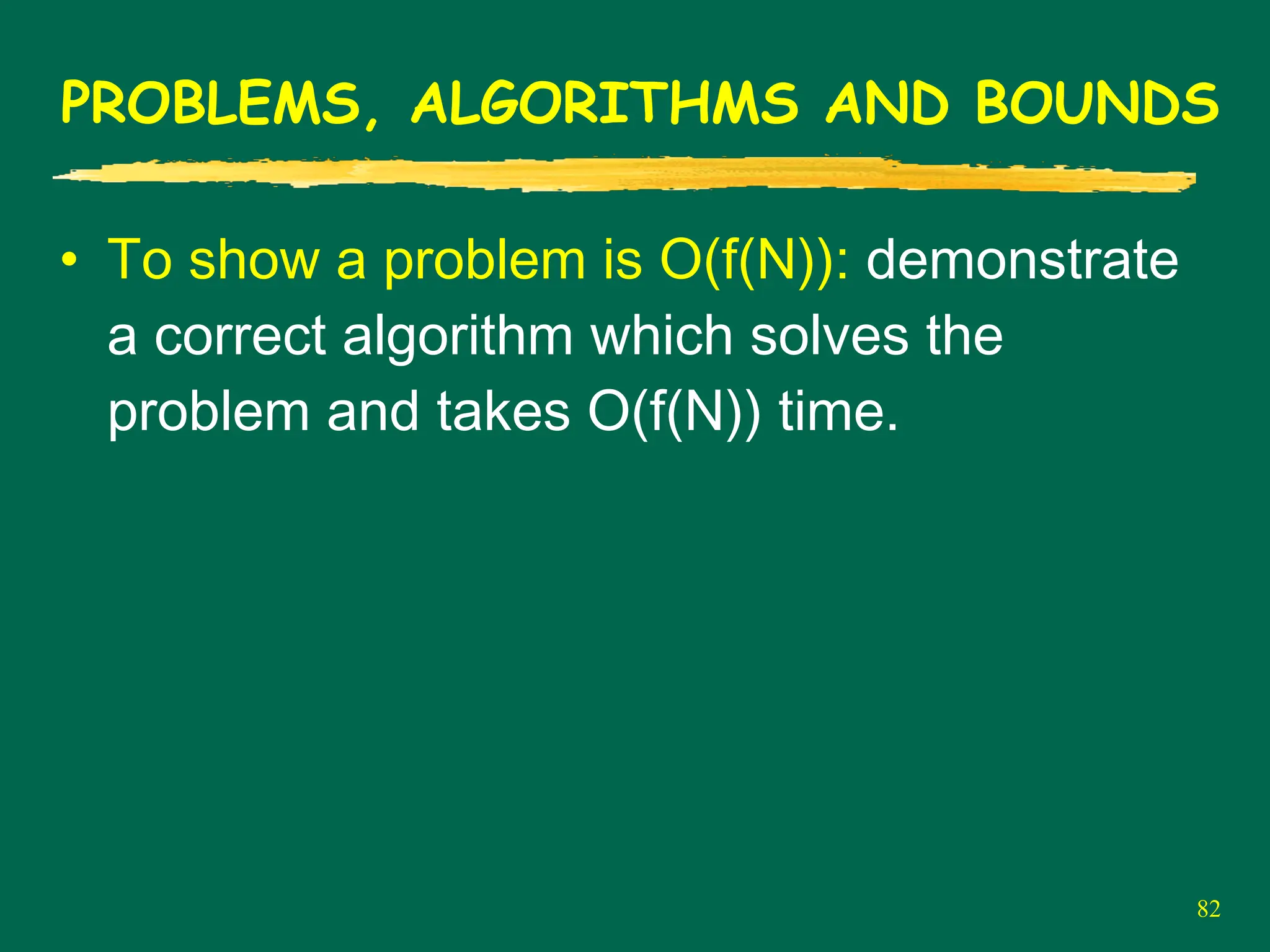 82
PROBLEMS, ALGORITHMS AND BOUNDS
• To show a problem is O(f(N)): demonstrate
a correct algorithm which solves the
problem and takes O(f(N)) time.
 