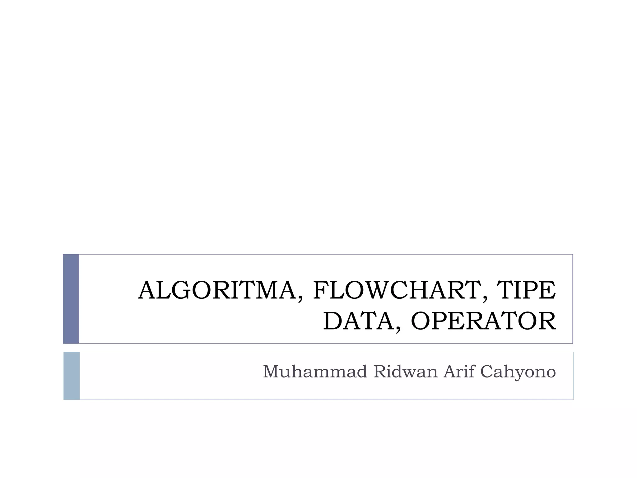 ALGORITMA, FLOWCHART, TIPE
DATA, OPERATOR
Muhammad Ridwan Arif Cahyono
 