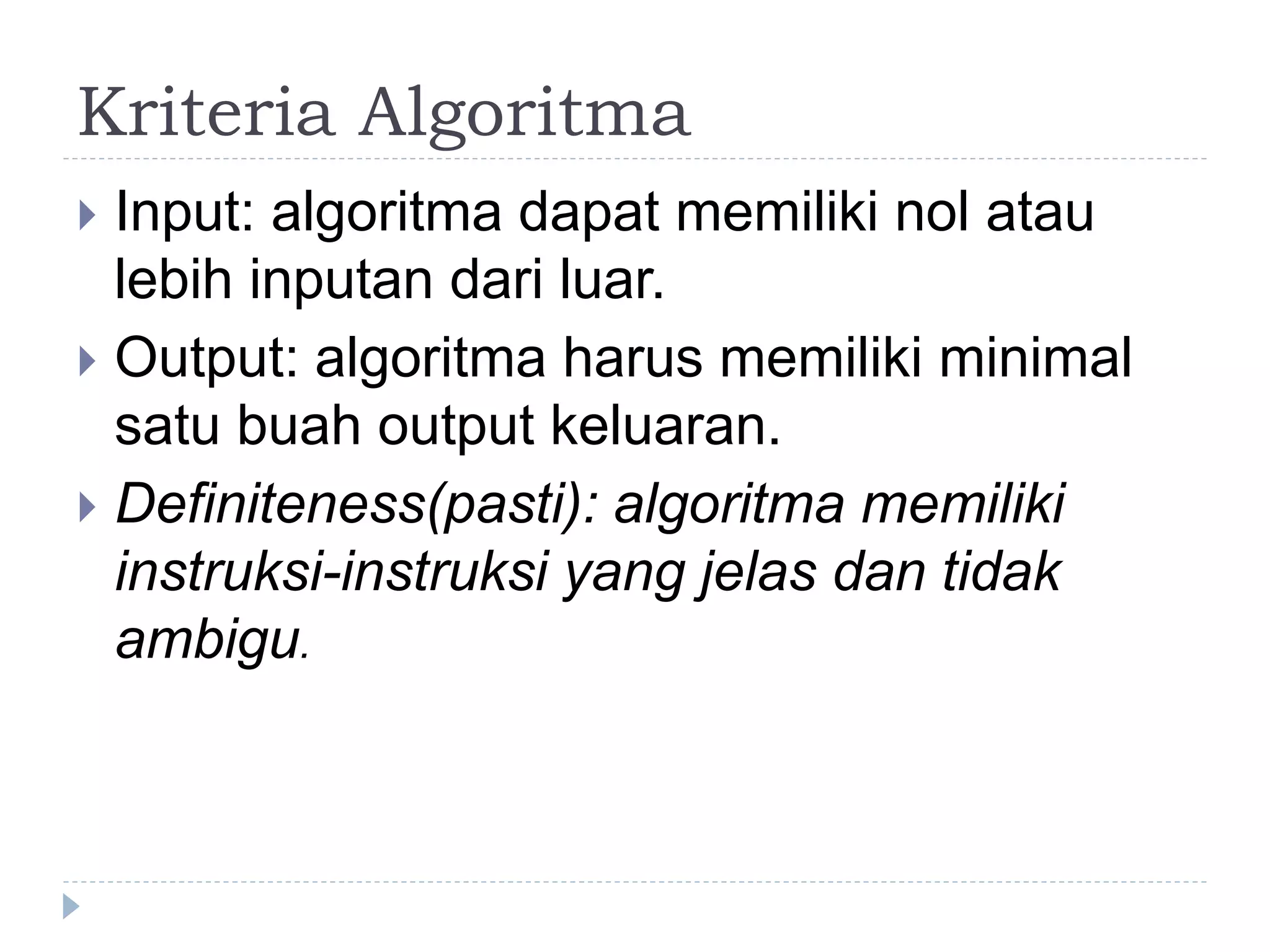 Kriteria Algoritma
 Input: algoritma dapat memiliki nol atau
lebih inputan dari luar.
 Output: algoritma harus memiliki minimal
satu buah output keluaran.
 Definiteness(pasti): algoritma memiliki
instruksi-instruksi yang jelas dan tidak
ambigu.
 