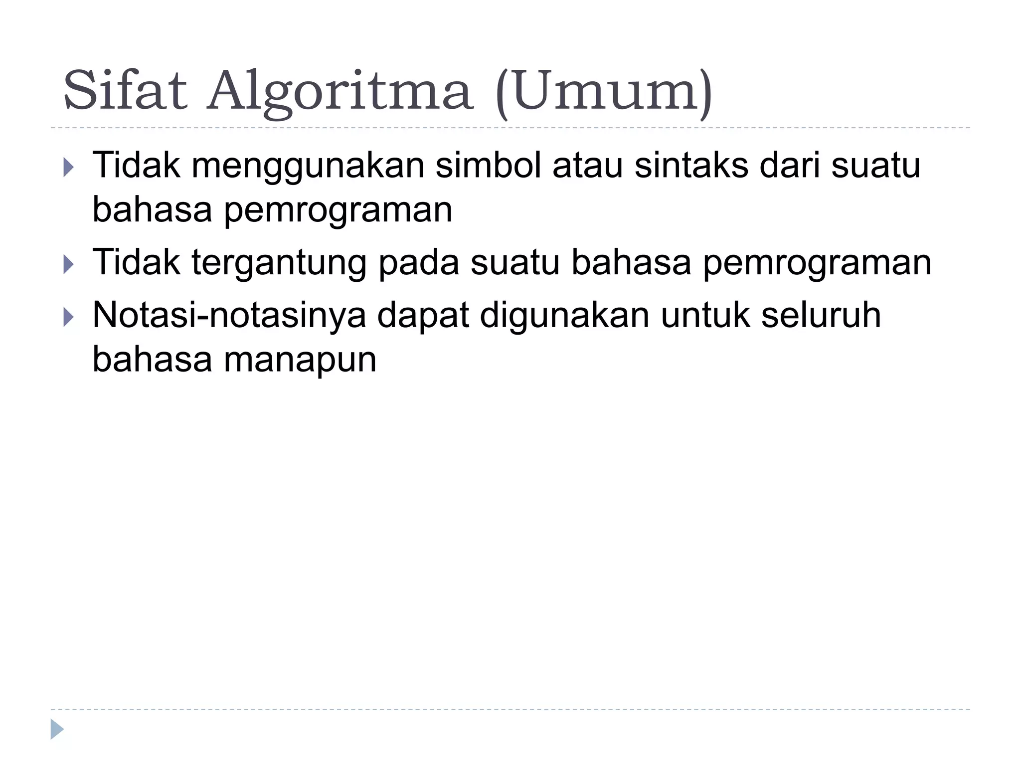 Sifat Algoritma (Umum)
 Tidak menggunakan simbol atau sintaks dari suatu
bahasa pemrograman
 Tidak tergantung pada suatu bahasa pemrograman
 Notasi-notasinya dapat digunakan untuk seluruh
bahasa manapun
 