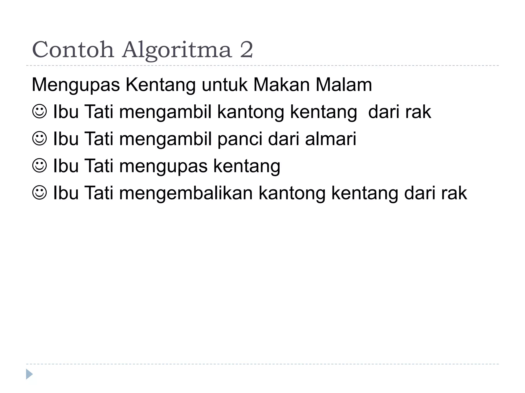 Contoh Algoritma 2
Mengupas Kentang untuk Makan Malam
 Ibu Tati mengambil kantong kentang dari rak
 Ibu Tati mengambil panci dari almari
 Ibu Tati mengupas kentang
 Ibu Tati mengembalikan kantong kentang dari rak
 