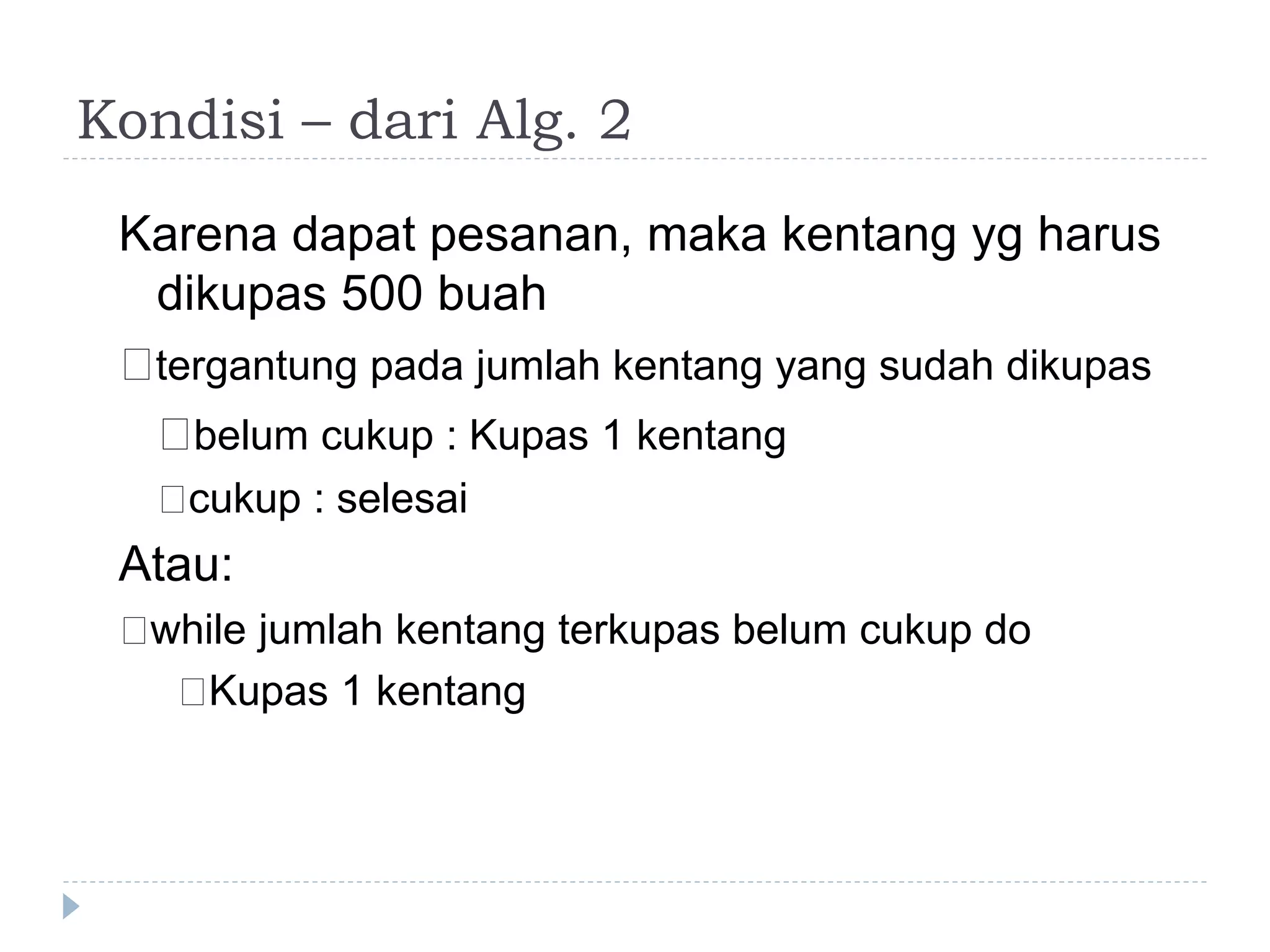 Kondisi – dari Alg. 2
Karena dapat pesanan, maka kentang yg harus
dikupas 500 buah
􀂄tergantung pada jumlah kentang yang sudah dikupas
􀂄belum cukup : Kupas 1 kentang
􀂄cukup : selesai
Atau:
􀂄while jumlah kentang terkupas belum cukup do
􀂄Kupas 1 kentang
 