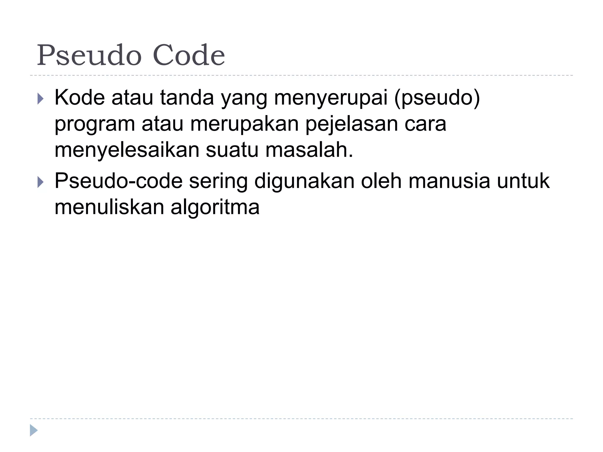 Pseudo Code
 Kode atau tanda yang menyerupai (pseudo)
program atau merupakan pejelasan cara
menyelesaikan suatu masalah.
 Pseudo-code sering digunakan oleh manusia untuk
menuliskan algoritma
 