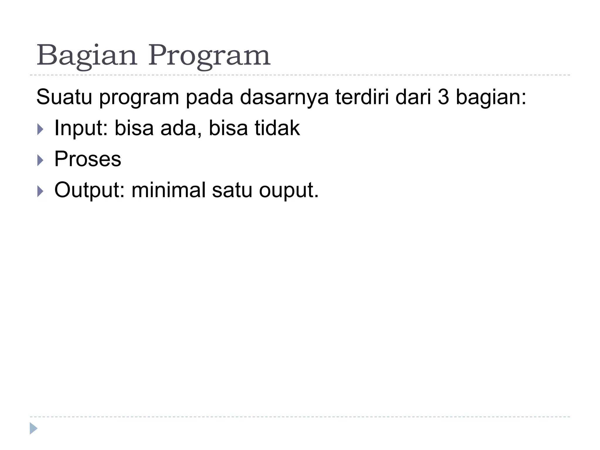 Bagian Program
Suatu program pada dasarnya terdiri dari 3 bagian:
 Input: bisa ada, bisa tidak
 Proses
 Output: minimal satu ouput.
 