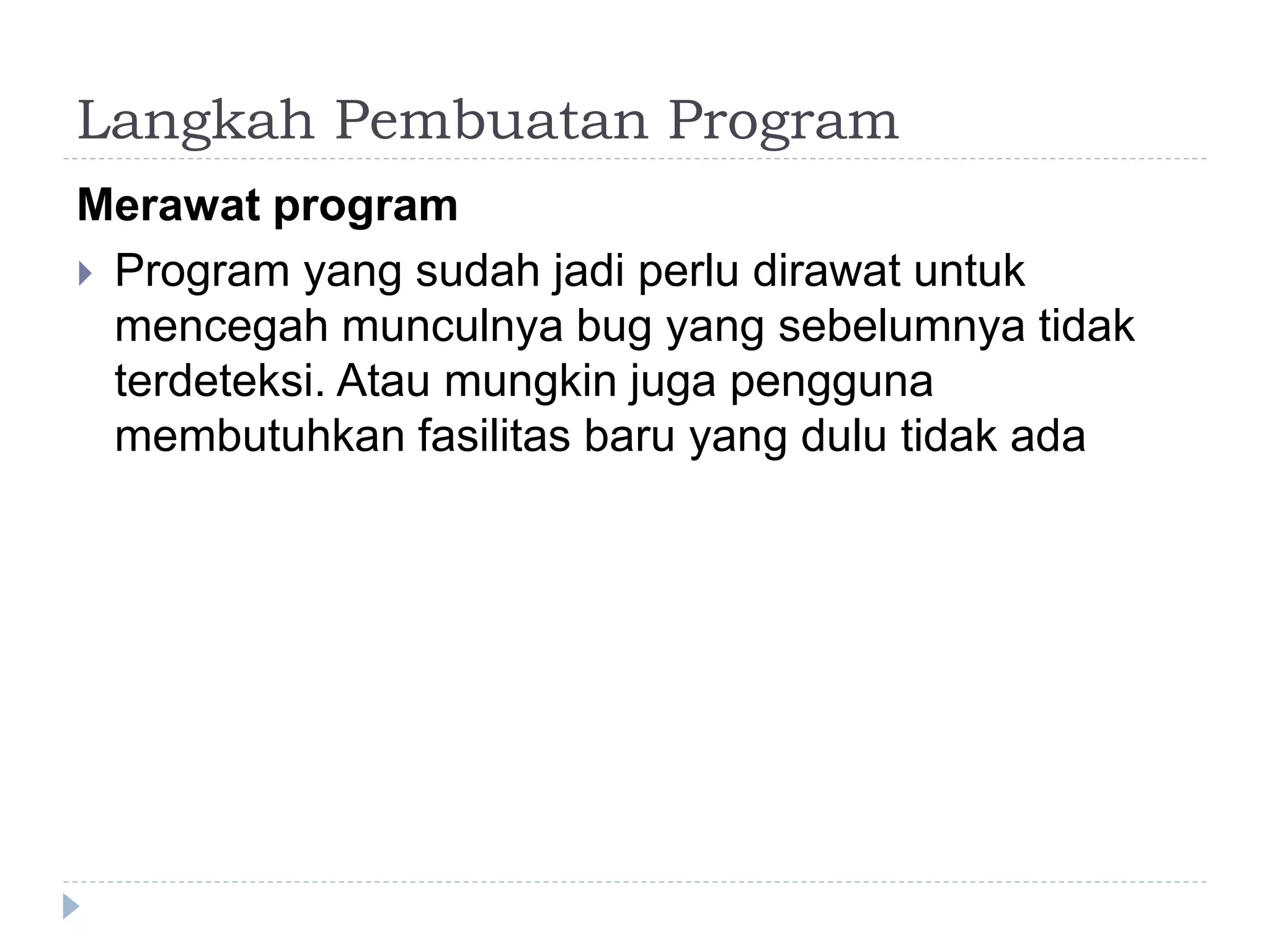 Langkah Pembuatan Program
Merawat program
 Program yang sudah jadi perlu dirawat untuk
mencegah munculnya bug yang sebelumnya tidak
terdeteksi. Atau mungkin juga pengguna
membutuhkan fasilitas baru yang dulu tidak ada
 