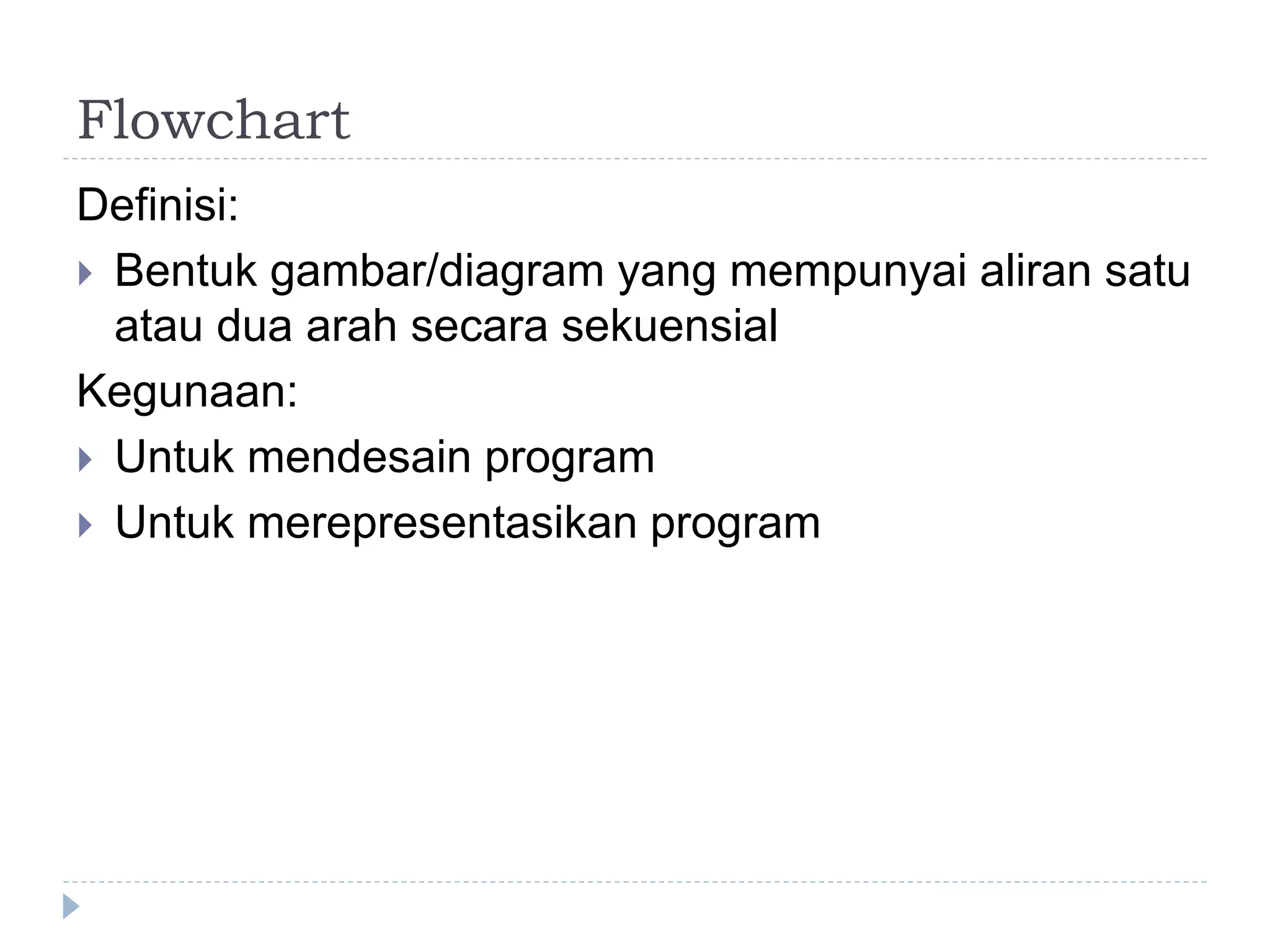 Flowchart
Definisi:
 Bentuk gambar/diagram yang mempunyai aliran satu
atau dua arah secara sekuensial
Kegunaan:
 Untuk mendesain program
 Untuk merepresentasikan program
 