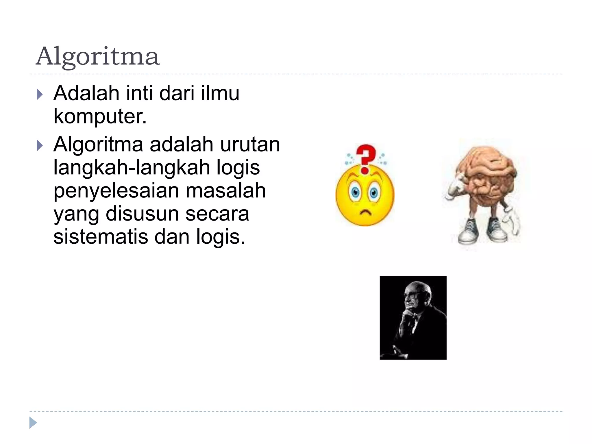 Algoritma
 Adalah inti dari ilmu
komputer.
 Algoritma adalah urutan
langkah-langkah logis
penyelesaian masalah
yang disusun secara
sistematis dan logis.
 