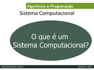 Sistema Computacional
O que é um
Sistema Computacional?
Algoritmos e Programação
Docente Ricardo Castro setembro 2022
 
