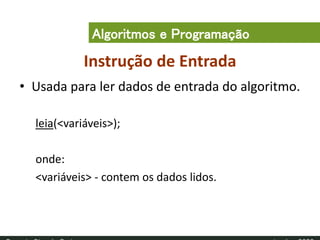 Instrução de Entrada
• Usada para ler dados de entrada do algoritmo.
leia(<variáveis>);
onde:
<variáveis> - contem os dados lidos.
Algoritmos e Programação
 