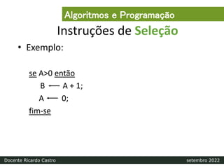 Instruções de Seleção
• Exemplo:
se A>0 então
B A + 1;
A 0;
fim-se
Algoritmos e Programação
Docente Ricardo Castro setembro 2022
 