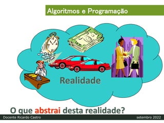 Abstração
Realidade
O que abstrai desta realidade?
Algoritmos e Programação
Docente Ricardo Castro setembro 2022
 