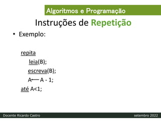 Instruções de Repetição
• Exemplo:
repita
leia(B);
escreva(B);
A A - 1;
até A<1;
Algoritmos e Programação
Docente Ricardo Castro setembro 2022
 