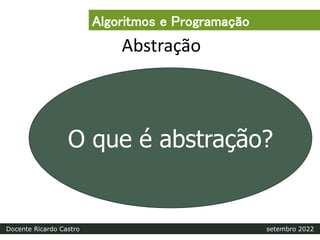 Abstração
O que é abstração?
Algoritmos e Programação
Docente Ricardo Castro setembro 2022
 