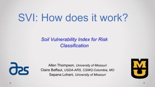 Allen Thompson, University of Missouri
Claire Baffaut, USDA-ARS, CSWQ Columbia, MO
Sapana Lohani, University of Missouri
SVI: How does it work?
Soil Vulnerability Index for Risk
Classification
 