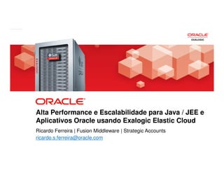 Alta Performance e Escalabilidade para Java / JEE e
            Aplicativos Oracle usando Exalogic Elastic Cloud
            Ricardo Ferreira | Fusion Middleware | Strategic Accounts
            ricardo.s.ferreira@oracle.com
Oracle Technical Workshop | WebLogic 12c & Fusion Middleware
 