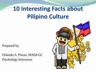 10 Interesting Facts about
Pilipino Culture
Prepared by:
Orlando A. Pistan, MAEd-GC
Psychology Instructor
 