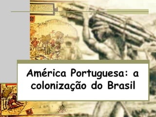 América Portuguesa: a
colonização do Brasil
 
