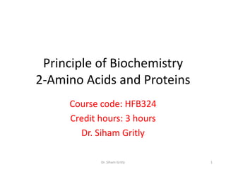 Principle of Biochemistry
2-Amino Acids and Proteins
     Course code: HFB324
     Credit hours: 3 hours
       Dr. Siham Gritly

            Dr. Siham Gritly   1
 