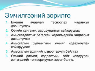 Эмчилгээний зорилго
1. Биеийн      ачаалал     тэсвэрлэх   чадавхыг
     дээшлүүлэх
2.   О2-ийн хангамж, зарцуулалтыг сайжруулах
3.   Амьсгаадалтыг багасган хөдөлмөрийн чадварыг
     дээшлүүлэх
4.   Амьсгалын булчингийн хүчийг идэвхжүүлэн
     сайжруулах
5.   Амьсгалын эрхтнийг цэвэр, эрүүл байлгах
6.   Өвчний дахилт, сэдрэлтийн зайг холдуулан
     ээнэгшлийг тогтворжуулах зэрэг болно.
 