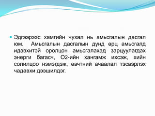  Эдгээрээс хамгийн чухал нь амьсгалын дасгал
 юм. Амьсгалын дасгалын дүнд өрц амьсгалд
 идэвхитэй оролцон амьсгалахад зарцуулагдах
 энерги багасч, О2-ийн хангамж ихсэж, хийн
 солилцоо нэмэгдэж, өвчтний ачаалал тэсвэрлэх
 чадавхи дээшилдэг.
 