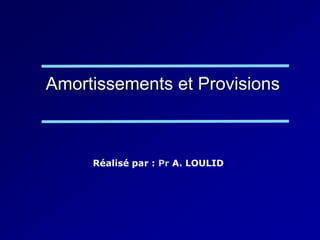 Amortissements et Provisions
Réalisé par : Pr A. LOULID
 